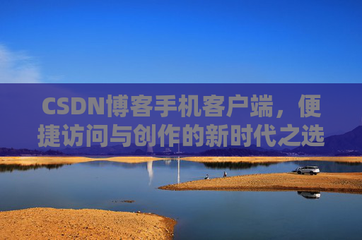 CSDN博客手机客户端，便捷访问与创作的新时代之选