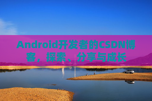 Android开发者的CSDN博客，探索、分享与成长